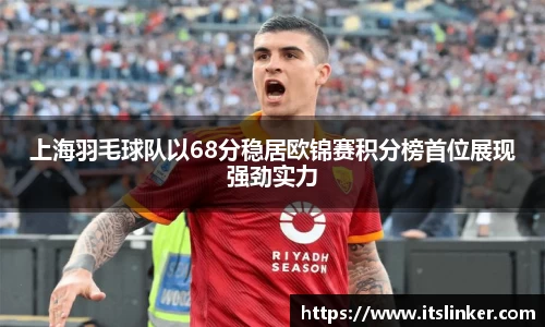上海羽毛球队以68分稳居欧锦赛积分榜首位展现强劲实力